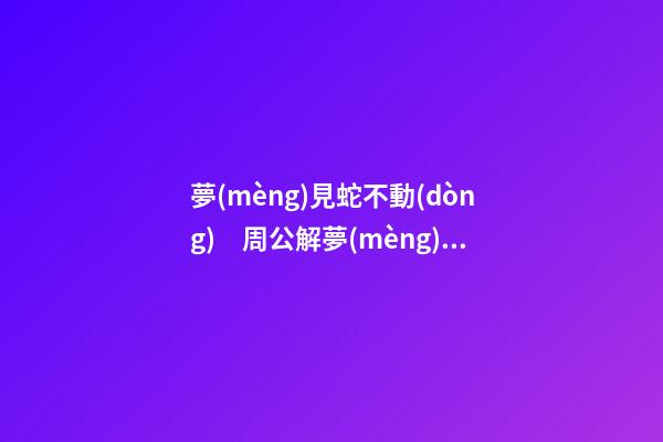 夢(mèng)見蛇不動(dòng)　周公解夢(mèng)之夢(mèng)到蛇不動(dòng)